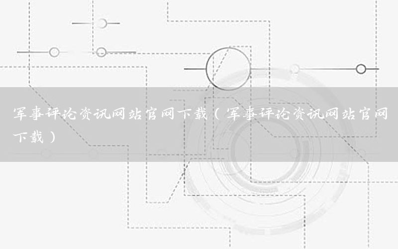 軍事評論資訊網(wǎng)站官網(wǎng)下載（軍事評論資訊網(wǎng)站官網(wǎng)下載）