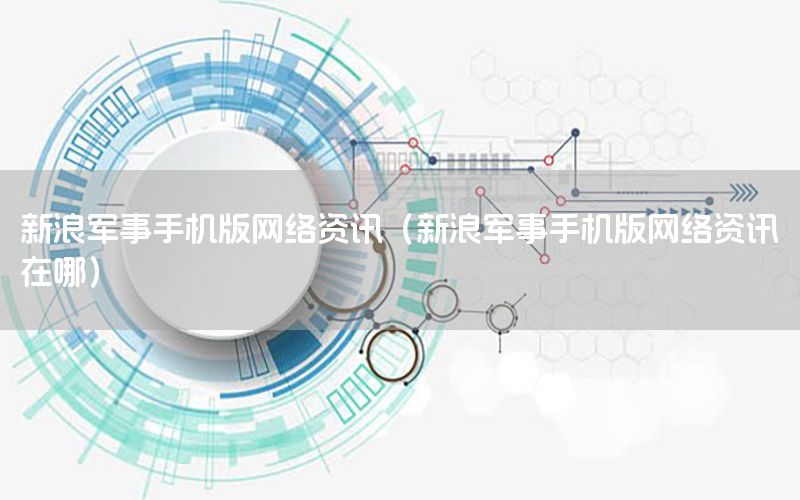 新浪軍事手機(jī)版網(wǎng)絡(luò)資訊（新浪軍事手機(jī)版網(wǎng)絡(luò)資訊在哪）
