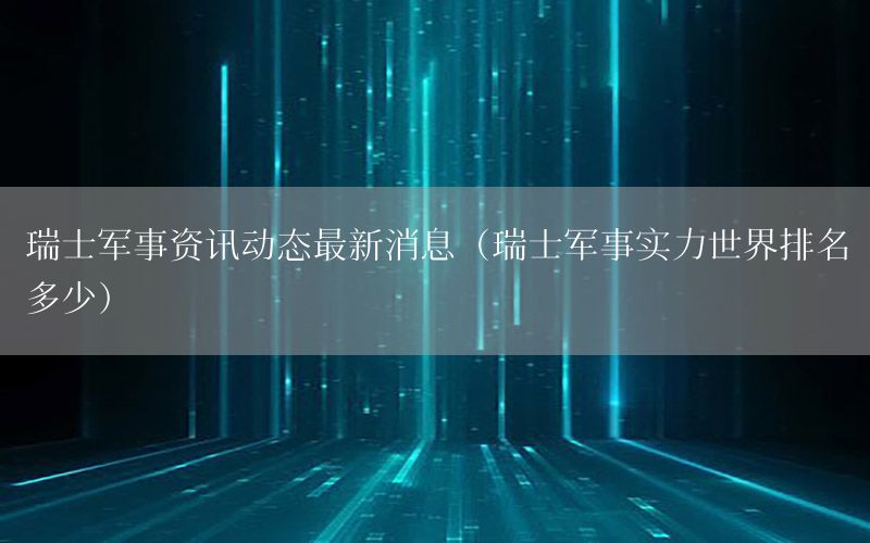 瑞士軍事資訊動(dòng)態(tài)最新消息（瑞士軍事實(shí)力世界排名多少）