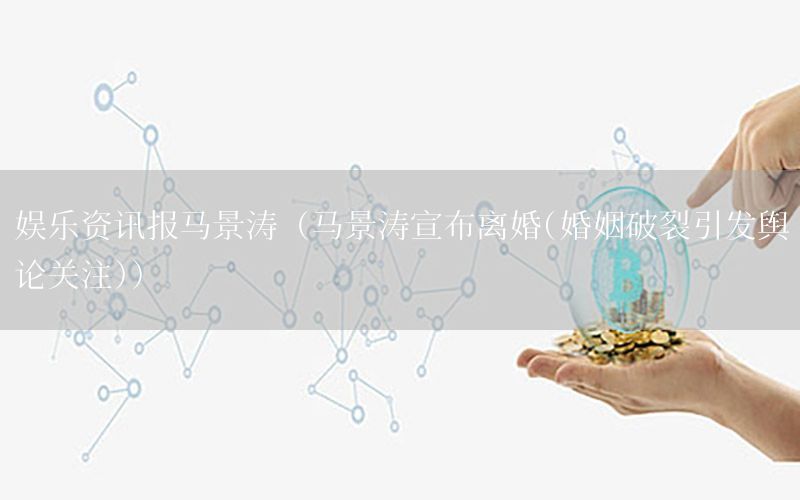 娛樂資訊報馬景濤（馬景濤宣布離婚(婚姻破裂引發(fā)輿論關注)）