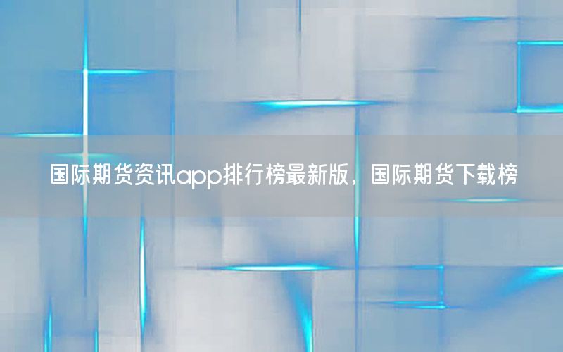 國際期貨資訊app排行榜最新版，國際期貨下載榜